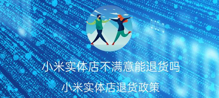 小米实体店不满意能退货吗 小米实体店退货政策